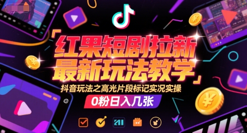 红果短剧拉新最新玩法教学,抖音玩法之高光片段标记实况实操,0粉日入几张-网赚副业网