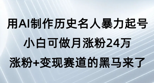 用AI制作历史名人暴力起号,小白可做月涨粉24W涨粉+变现赛道的黑马来了-网赚副业网