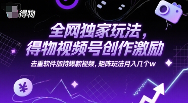 全网独家玩法,得物视频号创作激励 去重软件加持爆款视频,矩阵玩法月入几个w【揭秘】-网赚副业网