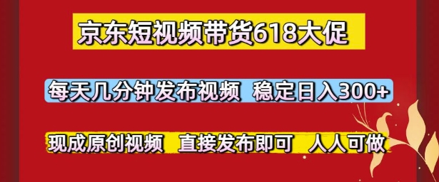 京东短视频带货618大促，每天几分钟发布视频，稳定日入3张+，现成原创视频，直接发布即可【揭秘】-网赚副业网