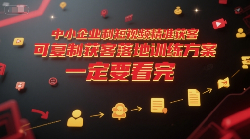 中小企业利用短视频精准获客,可复制获客落地训练方案,做好短视频,一定要看完-网赚副业网
