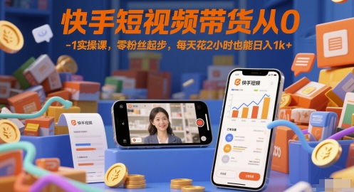 快手短视频带货从0-1实操课,零粉丝起步,每天花2小时也能日入1k+-网赚副业网