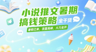 小说推文暑期搞钱策略,全干货,暑假已来,流量高峰,火力全开-网赚副业网