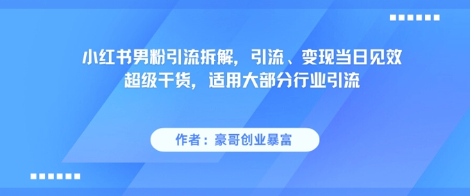 小红书男粉引流拆解,引流、变现当日见效超级干货,适用大部分行业引流-网赚副业网