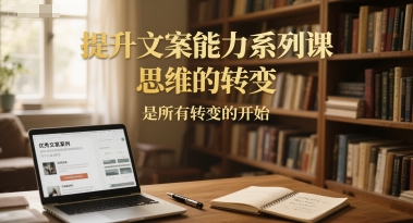提升文案能力系列课,思维的转变,是所有转变的开始-网赚副业网