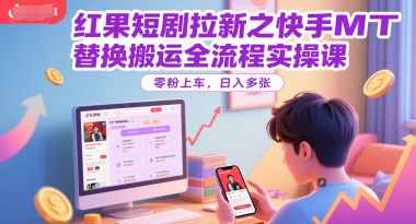 红果短剧拉新之快手MT替换搬运全流程实操课，零粉上车，日入多张-网赚副业网