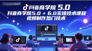 抖音商学院5.0+6.0实操技术课程,视频制作热门技术-网赚副业网