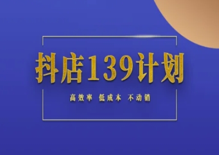 抖店139计划实录手册不动销起店实操方法论,高效率低成本不动销-网赚副业网