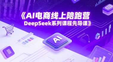 AI电商线上陪跑营，DeepSeek系列课程先导课-网赚副业网