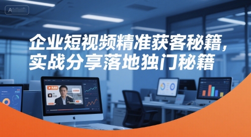 企业短视频精准获客秘籍,实战分享落地独门秘籍-网赚副业网