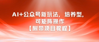 AI+公众号新玩法之培养型,可矩阵操作【附带项目教程】-网赚副业网