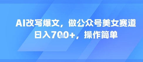 AI改写爆文,做公众号美女赛道,日入7张+,操作简单-网赚副业网