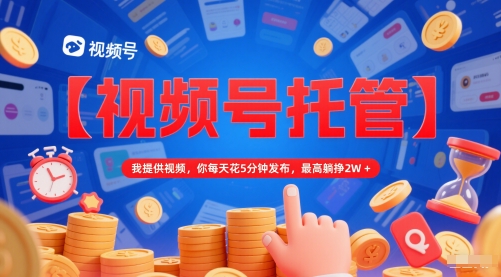 【视频号托管 】我提供视频，你每天花5分钟发布，最高躺挣2W+【揭秘】-网赚副业网