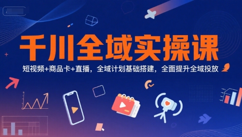 千川全域实操课，短视频+商品卡+直播，全域计划基础搭建，全面提升全域投放-网赚副业网