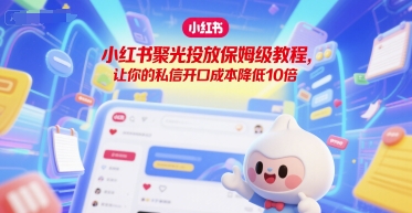 小红书聚光投放保姆级教程,让你的私信开口成本降低10倍-网赚副业网