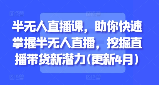 半无人直播课，助你快速掌握半无人直播，挖掘直播带货新潜力(更新6月)-网赚副业网