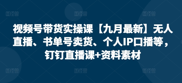 视频号带货实操课【25年7月最新】无人直播、书单号卖货、个人IP口播等,钉钉直播课+资料素材-网赚副业网