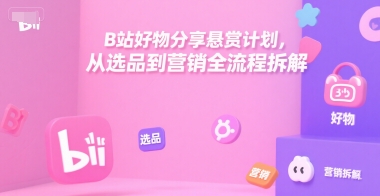 B站好物分享悬赏计划,从选品到营销全流程拆解-网赚副业网