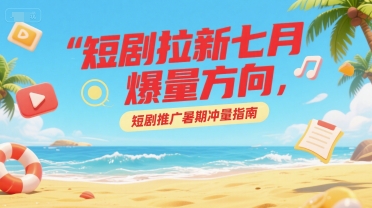 短剧拉新七月爆量方向,短剧推广暑期冲量指南-网赚副业网