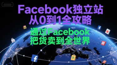 Facebook独立站从0到1全攻略,通过FacebboK把货卖到全世界-网赚副业网