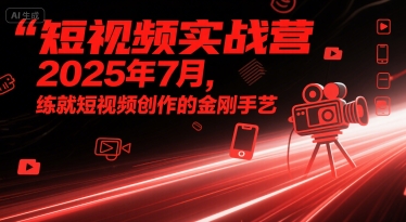 短视频实战营2025年7月,练就短视频创作的金刚手艺-网赚副业网