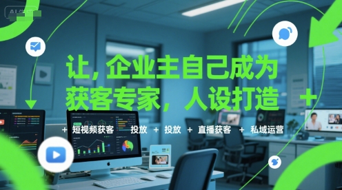 让企业主自己成为获客专家,人设打造+短视频获客+投放+直播获客+私域运营-网赚副业网