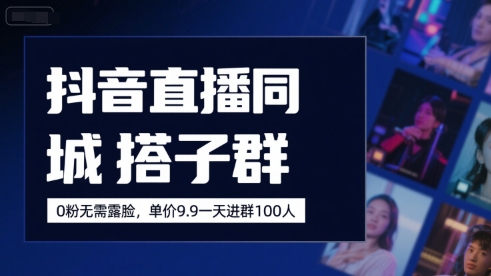 抖音直播同城搭子群,0粉无需露脸,单价19.9,一天进群100人-网赚副业网