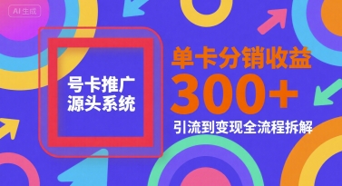 号卡推广源头系统,单卡分销收益3张+,引流到变现全流程拆解【揭秘】-网赚副业网