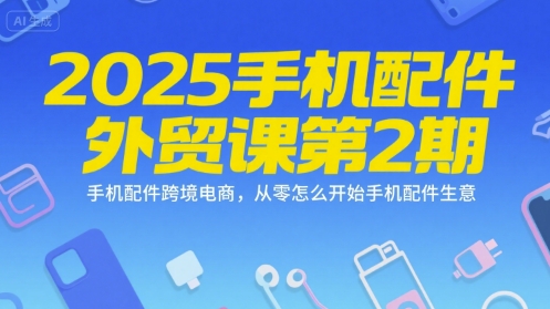 2025手机配件外贸课第2期,手机配件跨境电商,从零怎么开始手机配件生意-网赚副业网