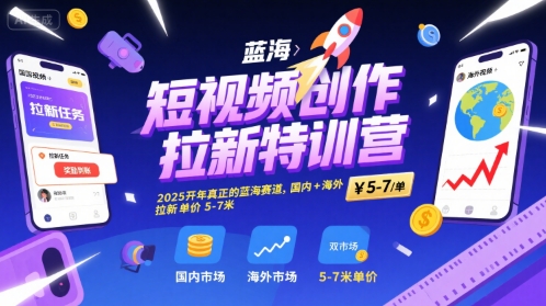 短视频创作拉新特训营，2025开年真正的蓝海赛道，国内+海外，拉新单价5-7米-网赚副业网