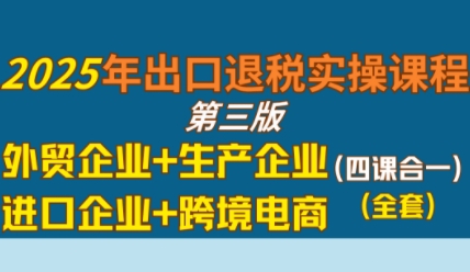 2025年出口退税实操课程,外贸企业+生产企业+进口企业+跨境电商-网赚副业网