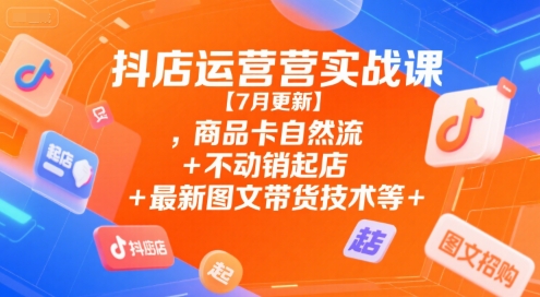 抖店运营实战课【7月更新】,商品卡自然流+不动销起店+最新图文带货技术等-网赚副业网