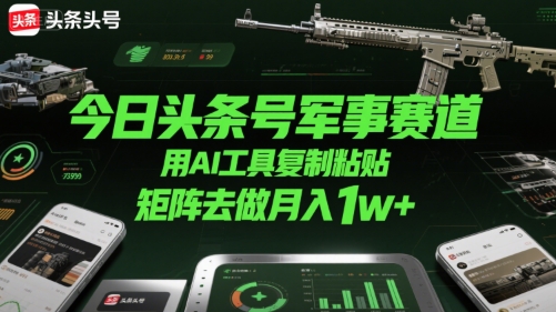 今日头条号军事赛道,用AI工具复制粘贴,矩阵去做月入1w+-网赚副业网
