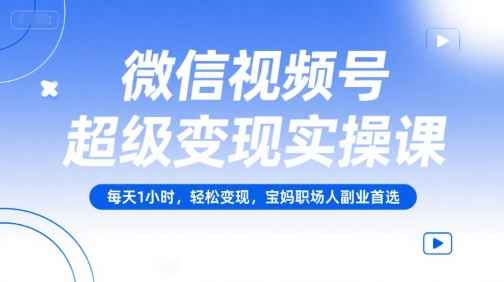 微信视频号超级变现实操课,每天1小时,轻松变现,宝妈职场人副业首选-网赚副业网