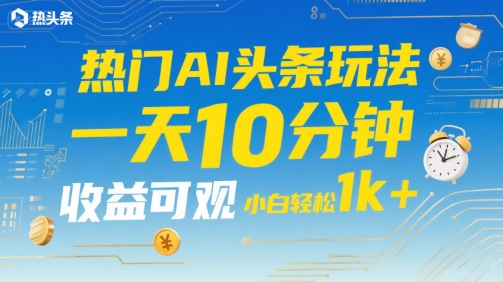 热门AI头条玩法,一天10分钟,收益可观,小白轻松日入1k+【揭秘】-网赚副业网