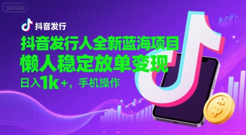 抖音发行人全新蓝海项目,懒人稳定放单变现,,日入1k+,手机操作【揭秘】-网赚副业网