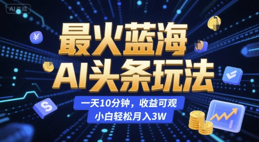 最火蓝海AI头条玩法,一天10分钟,收益可观,小白轻松月入3W【揭秘】-网赚副业网