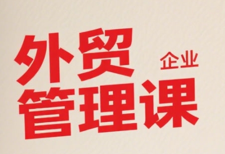 中小外贸企业管理课,系统性强,直击痛点,助企业全面提升管理智慧-网赚副业网