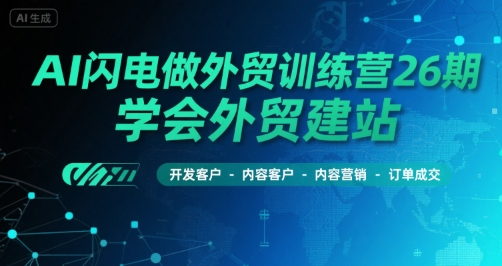 AI闪电做外贸训练营26期,学会外贸建站-开发客户-内容营销-订单成交-网赚副业网
