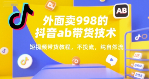 外面卖998的抖音ab带货技术,短视频带货教程,不投流,纯自然流-网赚副业网