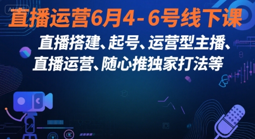 直播运营6月4-6号线下课,直播搭建、起号、运营型主播、直播运营、随心推独家打法等-网赚副业网
