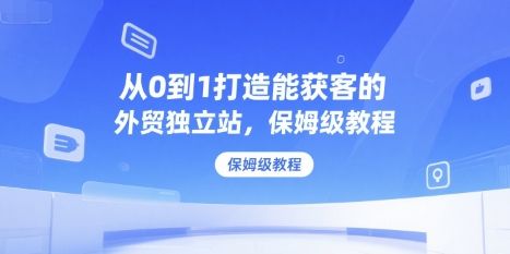 从0到1打造能获客的外贸独立站,保姆级教程-网赚副业网