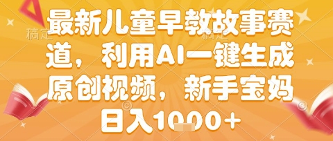 最新儿童早教故事赛道,利用AI一键生成,原创视频,新手宝妈日入1k+【揭秘】-网赚副业网