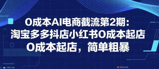 0成本AI电商截流第2期:淘宝多多抖店小红书0成本起店,简单粗暴-网赚副业网