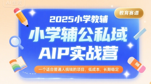 2025小学教辅公私域AIP实战营，一个适合普通人搞钱的项目，低成本，长期稳定-网赚副业网