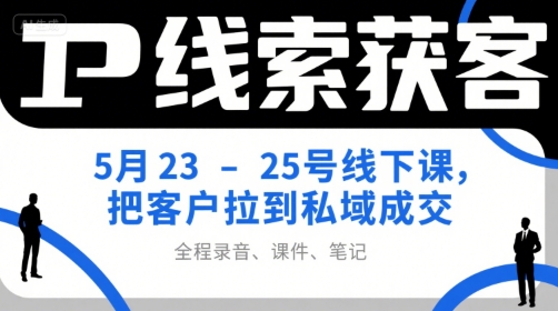 IP线索获客5月23-25号线下课,把客户拉到私域成交(录音+课件+笔记)-网赚副业网
