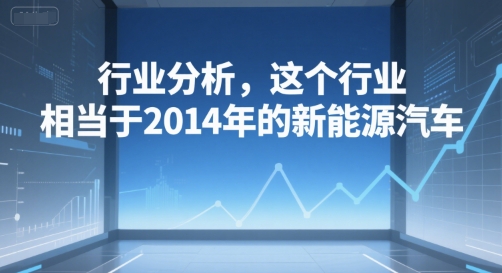 付费文章:行业分析,这个行业,相当于2014年的新能源汽车-网赚副业网