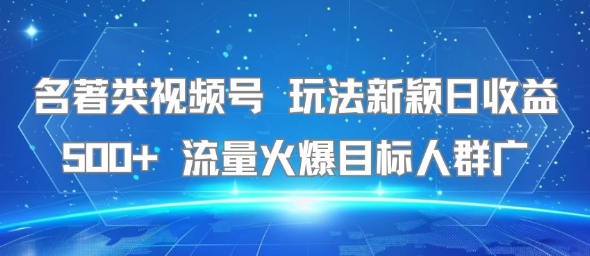 名著类视频号 玩法新颖日收益500+ 流量火爆目标人群广-网赚副业网