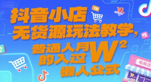 抖音小店无货源玩法教学，普通人月入过W的懒人公式-网赚副业网