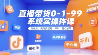 直播带货0~1~99系统实操课，自然流、微付费​起号、千川、随心推等，直播带货全链路完整逻辑-网赚副业网